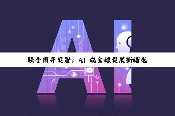 联合国开发署:AI 成全球发展新曙光,中国领跑 AI 赛道