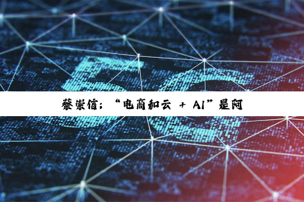 蔡崇信: “电商和云 + AI”是阿里巴巴两大核心战略方向