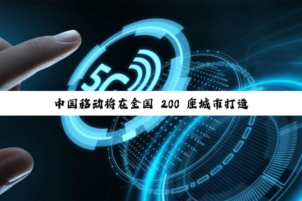 中国移动将在全国 200 座城市打造万兆示范小区，并推出全球通 5G-A 套餐