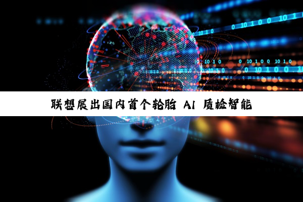 联想展出国内首个轮胎 AI 质检智能体方案，效率较人工提升 1.5 倍
