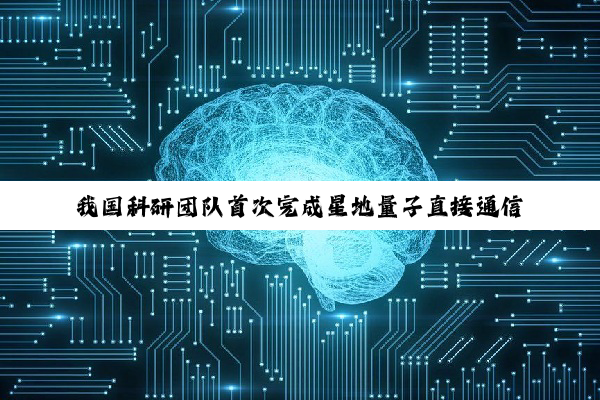 我国科研团队首次完成星地量子直接通信系统模块级验证