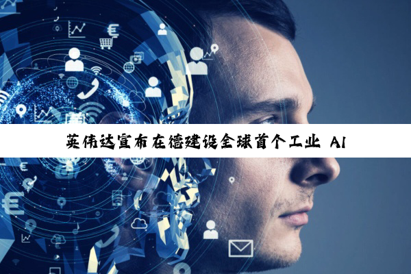 英伟达宣布在德建设全球首个工业 AI 云，部署万块 AI GPU