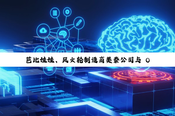 芭比娃娃、风火轮制造商美泰公司与 OpenAI 合作，今年将推出 AI 产品