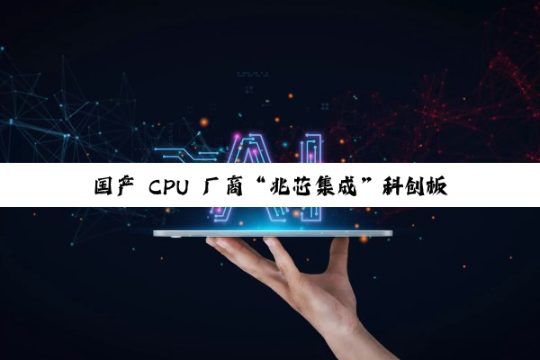 国产 CPU 厂商“兆芯集成”科创板 IPO 获上交所受理