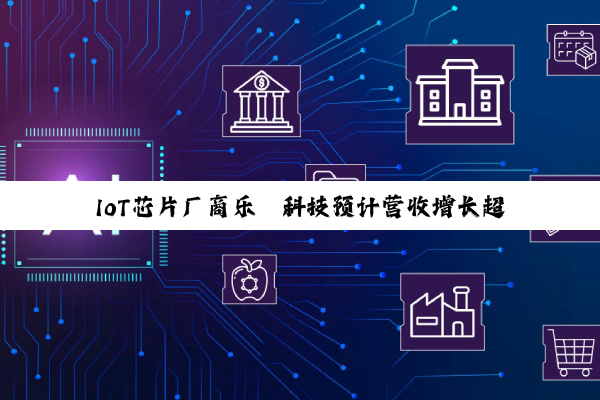 IoT芯片厂商乐鑫科技预计营收增长超三成，净利润暴增近七成