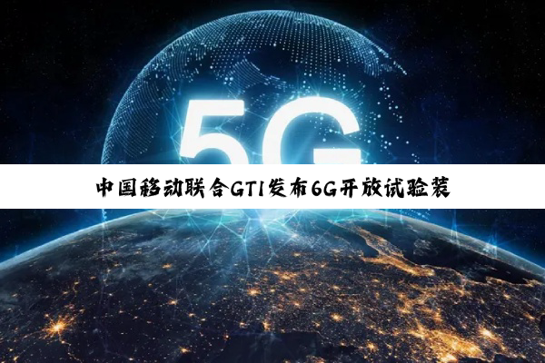 中国移动联合GTI发布6G开放试验装置 赋能6G国际产业生态发展