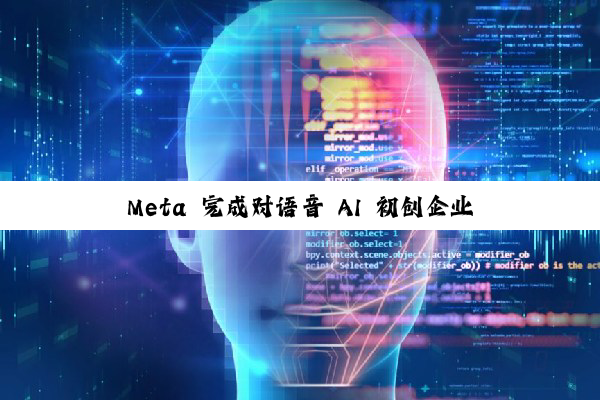 Meta 完成对语音 AI 初创企业 PlayAI 收购，全公司本周加入 Meta