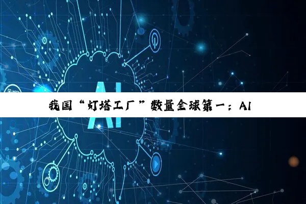 我国“灯塔工厂”数量全球第一：AI 独角兽企业 71 家占全球近 1/3