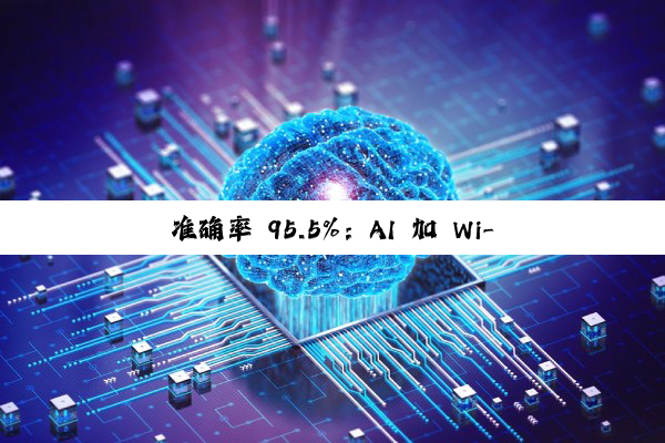 准确率 95.5%：AI 加 Wi-Fi 组合突破监控找人技术
