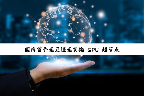 国内首个光互连光交换 GPU 超节点光跃 LightSphere X 发布，曦智壁仞中兴等参与