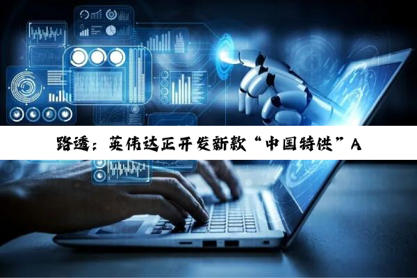 路透：英伟达正开发新款“中国特供”AI 芯片，性能强于 H20