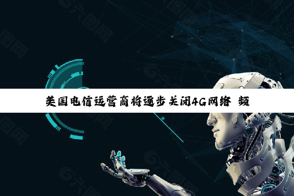 美国电信运营商将逐步关闭4G网络 频谱重新用于5G