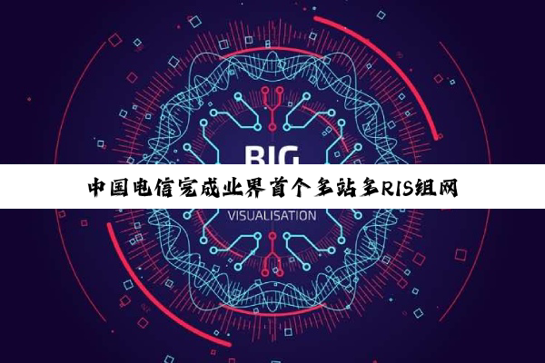 中国电信完成业界首个多站多RIS组网试验，6G广覆盖关键技术获突破