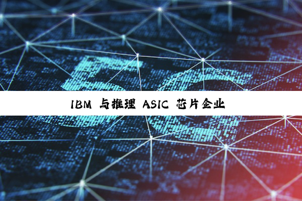 IBM 与推理 ASIC 芯片企业 Groq 达成合作，加速企业 AI 部署