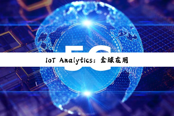IoT Analytics：全球在用物联网设备持续增长 到年底将达211亿台
